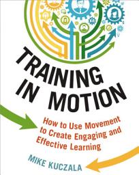 Icon image Training in Motion: How to Use Movement to Create Engaging and Effective Learning