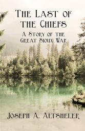 Icon image The Last of the Chiefs - A Story of the Great Sioux War