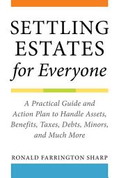 Icon image Settling Estates for Everyone: A Practical Guide and Action Plan to Handle Assets, Benefits, Taxes, Debts, Minors, and Much More