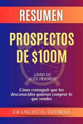 Icon image Resumen de Prospectos de $100M Libro de Alex Hormozi:Cómo conseguir que los desconocidos quieran comprar lo que vendes: Un resumen completo