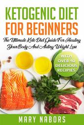 Icon image Ketogenic Diet for Beginners: The Ultimate Keto Diet Guide For Healing Your Body And Aiding Weight Loss (With Over 40 Delicious Recipes)