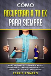 Icon image Cómo Recuperar a tu Ex para Siempre: Cómo Hacer que tu Ex Pareja te Ruegue por Regresar Cuando Todo Parece estar Perdido. Una Guía para Ambos Sexos