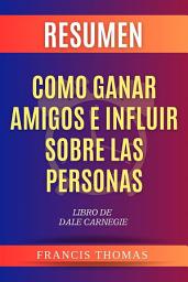 Icon image Resumen Como Ganar Amigos e Influir Sobre Las Personas: Libro de Dale Carnegie - How to Win Friends & Influence People