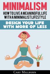 Icon image Minimalism: How To Live A Meaningful Life With A Minimalist Lifestyle; Design Your Life With More Of Less