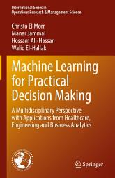 Icon image Machine Learning for Practical Decision Making: A Multidisciplinary Perspective with Applications from Healthcare, Engineering and Business Analytics