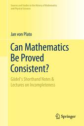 Icon image Can Mathematics Be Proved Consistent?: Gödel's Shorthand Notes & Lectures on Incompleteness