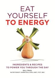 Icon image Eat Yourself to Energy: Ingredients & Recipes to Power You Through the Day