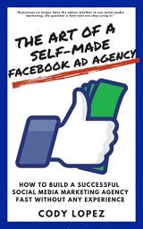 Icon image The Art of a Self-Made Facebook Ad Agency: How to Build a Successful Social Media Marketing Agency Fast Without Any Experience