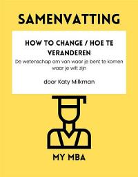 Icon image Samenvatting - How to Change / Hoe te Veranderen: De wetenschap om van waar je bent te komen waar je wilt zijn door Katy Milkman