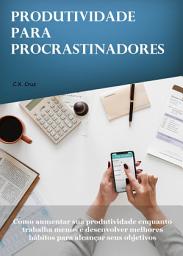 Icon image Produtividade para procrastinadores: Como aumentar sua produtividade enquanto trabalha menos e desenvolver melhores hábitos para alcançar seus objetivos