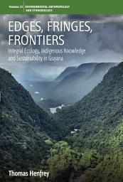 Icon image Edges, Fringes, Frontiers: Integral Ecology, Indigenous Knowledge and Sustainability in Guyana