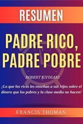 Icon image Resumen Padre Rico, Padre Pobre: Libro de Robert Kiyosaki - Rich Dad Poor Dad -¡Lo que los ricos les enseñan a sus hijos sobre el dinero que los pobres y la clase media no hacen!