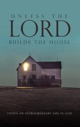 Icon image Unless the Lord Builds the House: Living an Extraordinary Life in God