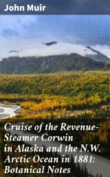 Icon image Cruise of the Revenue-Steamer Corwin in Alaska and the N.W. Arctic Ocean in 1881: Botanical Notes: Notes and Memoranda: Medical and Anthropological; Botanical; Ornithological