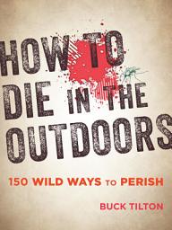 Icon image How to Die in the Outdoors: 150 Wild Ways to Perish, Edition 3