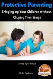 Icon image Protective Parenting - Bringing up Your Children without Clipping Their Wings