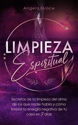 Icon image Limpieza Espiritual: Secretos De La Limpieza Del Alma De Los Que Nadie Habla Y Cómo Limpiar La Energía Negativa De Tu Casa En 7 Días