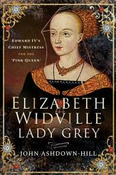 Icon image Elizabeth Widville, Lady Grey: Edward IV's Chief Mistress and the 'Pink Queen'