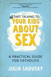 Icon image Start Talking to Your Kids about Sex: A Practical Guide for Catholics