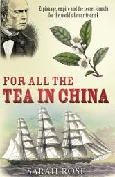 Icon image For All the Tea in China: Espionage, Empire and the Secret Formula for the World's Favourite Drink