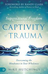 Icon image Supernatural Freedom from the Captivity of Trauma: Overcoming the Hindrance to Your Wholeness