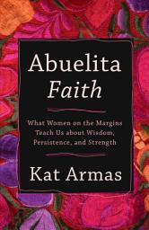 Icon image Abuelita Faith: What Women on the Margins Teach Us about Wisdom, Persistence, and Strength