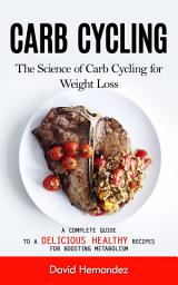 Icon image Carb Cycling: The Science of Carb Cycling for Weight Loss (A Complete Guide to a Delicious Healthy Recipes for Boosting Metabolism)