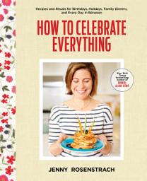 Icon image How to Celebrate Everything: Recipes and Rituals for Birthdays, Holidays, Family Dinners, and Every Day In Between: A Cookbook