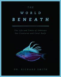 Icon image The World Beneath: The Life and Times of Unknown Sea Creatures and Coral Reefs