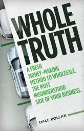 Icon image Whole Truth: A Fresh Money-Making Method to Wholesale, the Most Misunderstood Side of Your Business