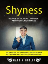 Icon image Shyness: Become Extrovert, Confident And Overcome Shyness (Techniques To Overcome Stress, Achieve Self Esteem And Succeed As An Introvert)