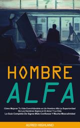 Icon image Hombre Alfa: Cómo Mejorar Tu Vida Convirtiéndote en Un Hombre Alfa La Superioridad De Los Hombres Sigma en El Amor Y La Vida (La Guía Completa De Sigma Male Confianza Y Mucha Masculinidad)