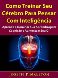 Icon image Como Treinar Seu Cérebro Para Pensar Com Inteligência: Aprenda a Dominar Sua Aprendizagem, Cognição e Aumente o Seu QI