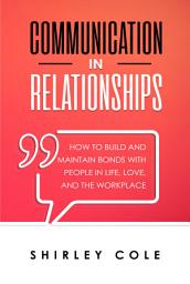 Icon image Communication In Relationships: How To Build And Maintain Bonds With People In Life, Love, And The Workplace