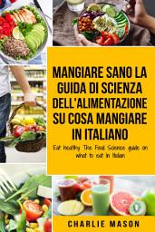 Icon image Mangiare Sano La guida di Scienza dell'Alimentazione su cosa mangiare In italiano/ Eat healthy The Food Science guide on what to eat In Italian