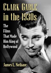 Icon image Clark Gable in the 1930s: The Films That Made Him King of Hollywood