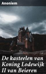 Icon image De kasteelen van Koning Lodewijk II van Beieren: Intrigerende geschiedenis en architectuur van de Beierse kastelen