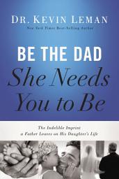 Icon image Be the Dad She Needs You to Be: The Indelible Imprint a Father Leaves on His Daughter's Life