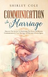 Icon image Communication In Marriage: Discover The Secrets To Harnessing The Power Of Effective Communication In Your Marriage And Become A Better Spouse