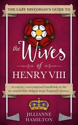 Icon image The Lazy Historian's Guide to the Wives of Henry VIII