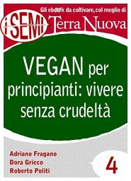 Icon image Vegan per principianti: vivere senza crudeltà: Riflessioni, consigli e ricette per una vita cruelty free.