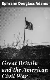 Icon image Great Britain and the American Civil War: Diplomatic Intrigue and Global Impact: Analyzing British Involvement in the American Civil War