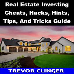 Icon image Real Estate Investing Cheats, Hacks, Hints, Tips, And Tricks Guide