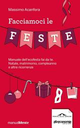 Icon image Facciamoci le feste: Manuale dell'ecofesta fai da te. Natale, compleanni, matrimoni e altre ricorrenze