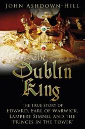 Icon image The Dublin King: The True Story of Edward Earl of Warwick, Lambert Simnel and the 'Princes in the Tower'