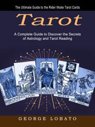 Icon image Tarot: The Ultimate Guide to the Rider Waite Tarot Cards (A Complete Guide to Discover the Secrets of Astrology and Tarot Reading)