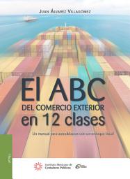 Icon image El ABC del comercio exterior en 12 clases: Un manual para autodidactas con un enfoque fiscal