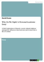 Icon image Why Do We Fight? A Personal Academic Essay: A brief exploration of historic, social, cultural religious, and genetic influences that lead men and women into a life of combat