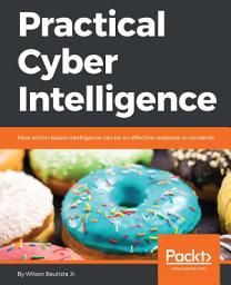 Icon image Practical Cyber Intelligence: How action-based intelligence can be an effective response to incidents