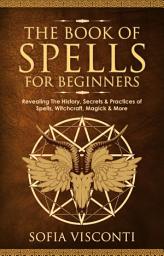 Icon image The Book of Spells for Beginners: Revealing The History, Secrets & Practices of Spells, Witchcraft, Magick & More